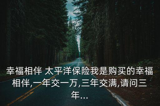 幸福相伴 太平洋保險(xiǎn)我是購(gòu)買的幸福相伴,一年交一萬,三年交滿,請(qǐng)問三年...