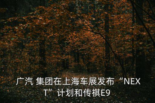  廣汽 集團(tuán)在上海車(chē)展發(fā)布“NEXT”計(jì)劃和傳祺E9