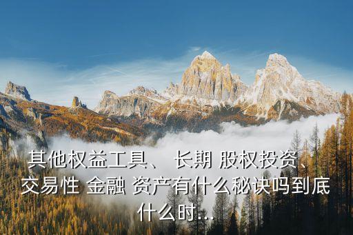 其他權益工具、 長期 股權投資、 交易性 金融 資產(chǎn)有什么秘訣嗎到底什么時...