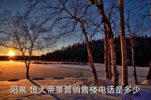 陽(yáng)泉 恒大帝景營(yíng)銷(xiāo)售樓電話是多少