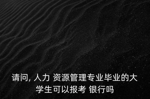 請問, 人力 資源管理專業(yè)畢業(yè)的大學(xué)生可以報(bào)考 銀行嗎