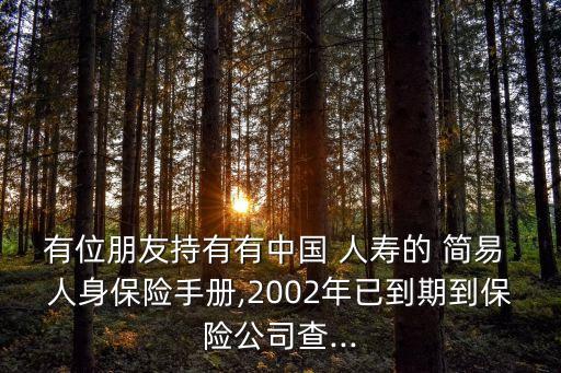有位朋友持有有中國 人壽的 簡易 人身保險(xiǎn)手冊(cè),2002年已到期到保險(xiǎn)公司查...