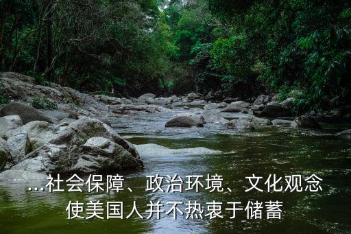 ...社會保障、政治環(huán)境、文化觀念使美國人并不熱衷于儲蓄