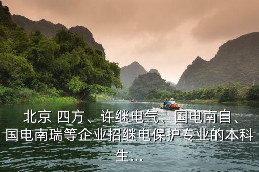  北京 四方、許繼電氣、國(guó)電南自、國(guó)電南瑞等企業(yè)招繼電保護(hù)專(zhuān)業(yè)的本科生...