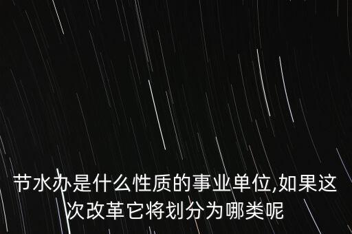 節(jié)水辦是什么性質的事業(yè)單位,如果這次改革它將劃分為哪類呢