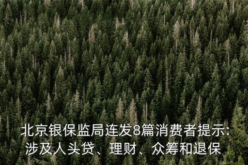  北京銀保監(jiān)局連發(fā)8篇消費(fèi)者提示:涉及人頭貸、理財(cái)、眾籌和退保