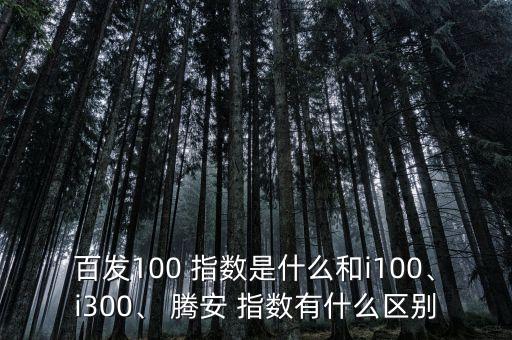 百發(fā)100 指數(shù)是什么和i100、i300、 騰安 指數(shù)有什么區(qū)別