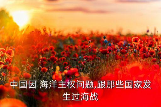 中國因 海洋主權問題,跟那些國家發(fā)生過海戰(zhàn)