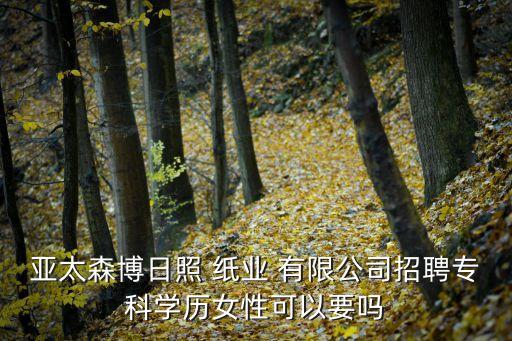 亞太森博日照 紙業(yè) 有限公司招聘專科學歷女性可以要嗎