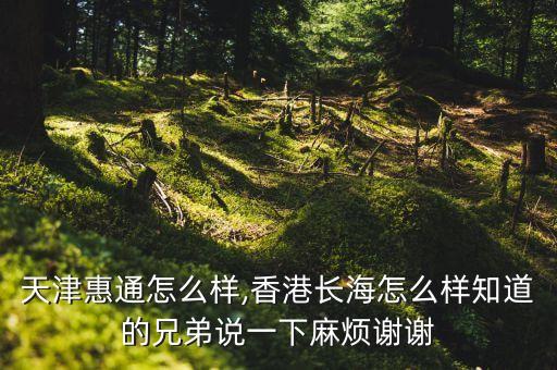 天津惠通怎么樣,香港長(zhǎng)海怎么樣知道的兄弟說一下麻煩謝謝