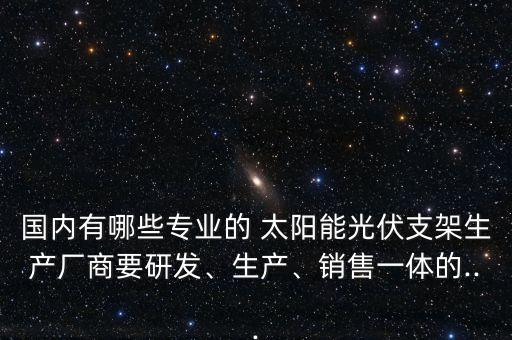 國內有哪些專業(yè)的 太陽能光伏支架生產廠商要研發(fā)、生產、銷售一體的...