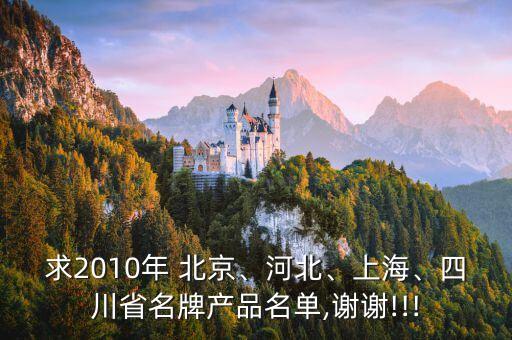 求2010年 北京、河北、上海、四川省名牌產(chǎn)品名單,謝謝!!!