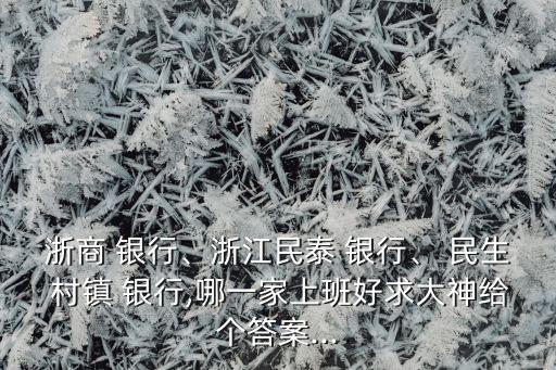 浙商 銀行、浙江民泰 銀行、 民生 村鎮(zhèn) 銀行,哪一家上班好求大神給個(gè)答案...