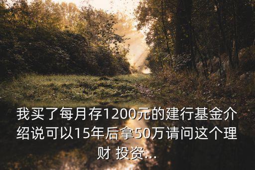 我買了每月存1200元的建行基金介紹說可以15年后拿50萬請問這個(gè)理財(cái) 投資...
