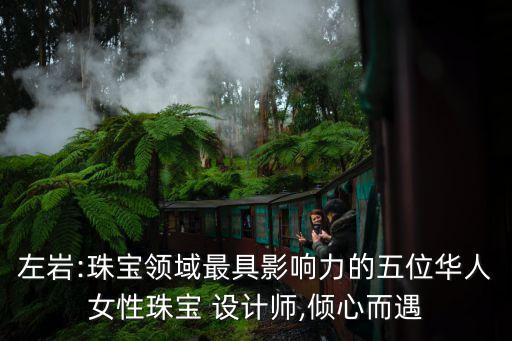 左巖:珠寶領(lǐng)域最具影響力的五位華人女性珠寶 設計師,傾心而遇
