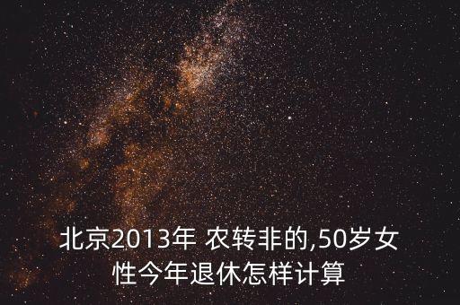 北京2013年 農轉非的,50歲女性今年退休怎樣計算