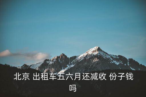  北京 出租車(chē)五六月還減收 份子錢(qián)嗎