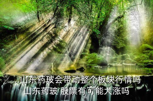 ...山東藥玻會帶動整個(gè)板塊行情嗎山東藥玻 股票有可能大漲嗎