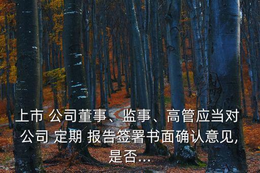 上市 公司董事、監(jiān)事、高管應當對 公司 定期 報告簽署書面確認意見,是否...