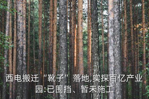 西電搬遷“靴子”落地,實(shí)探百億產(chǎn)業(yè)園:已圍擋、暫未施工