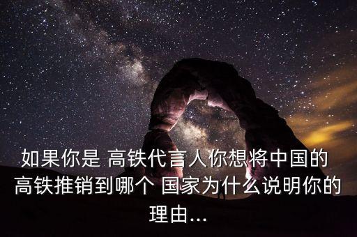 如果你是 高鐵代言人你想將中國(guó)的 高鐵推銷到哪個(gè) 國(guó)家為什么說明你的理由...