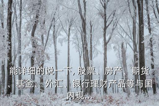 能詳細(xì)的說一下, 股票、房產(chǎn)、期貨、基金、 外匯、銀行理財產(chǎn)品等與國內(nèi)現(xiàn)...