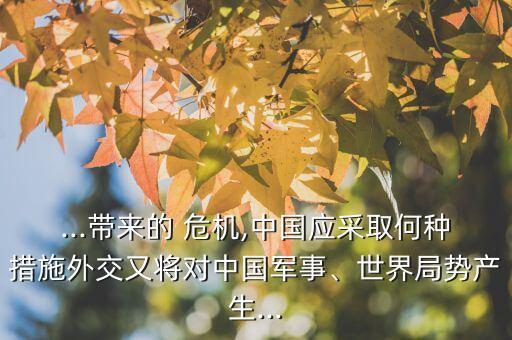...帶來的 危機(jī),中國應(yīng)采取何種措施外交又將對中國軍事、世界局勢產(chǎn)生...