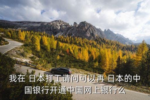 我在 日本打工請(qǐng)問(wèn)可以再 日本的中國(guó)銀行開通中國(guó)網(wǎng)上銀行么