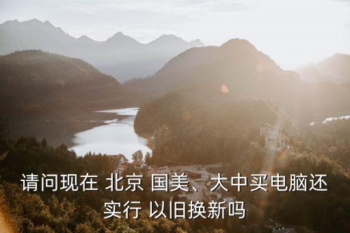 請(qǐng)問現(xiàn)在 北京 國美、大中買電腦還實(shí)行 以舊換新嗎