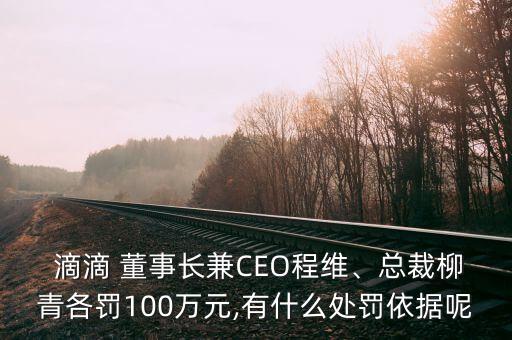  滴滴 董事長兼CEO程維、總裁柳青各罰100萬元,有什么處罰依據(jù)呢