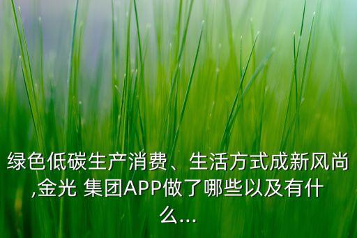 綠色低碳生產(chǎn)消費(fèi)、生活方式成新風(fēng)尚,金光 集團(tuán)APP做了哪些以及有什么...
