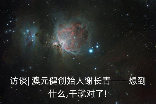 訪(fǎng)談| 澳元健創(chuàng)始人謝長(zhǎng)青——想到什么,干就對(duì)了!