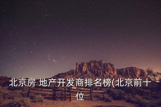 北京房 地產開發(fā)商排名榜(北京前十位