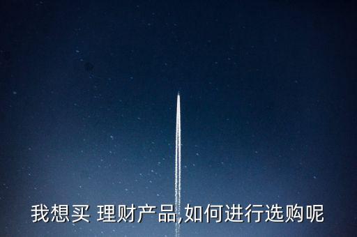 我想買 理財產品,如何進行選購呢