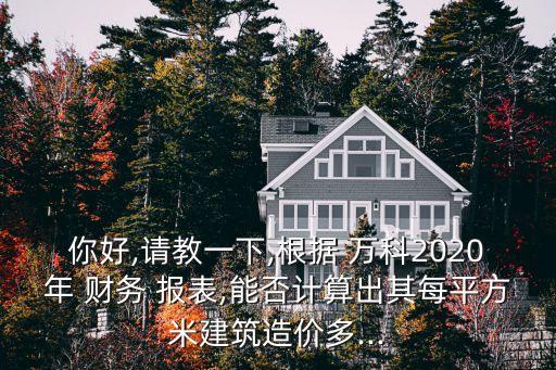 你好,請教一下,根據(jù) 萬科2020年 財(cái)務(wù) 報(bào)表,能否計(jì)算出其每平方米建筑造價(jià)多...