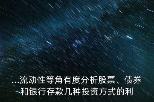...流動性等角有度分析股票、債券和銀行存款幾種投資方式的利