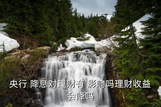 央行 降息對理財(cái)有 影響嗎理財(cái)收益會降嗎