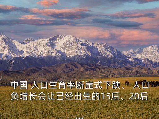 中國 人口生育率斷崖式下跌、 人口負增長會讓已經出生的15后、20后...