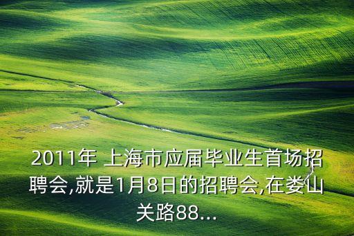 2011年 上海市應屆畢業(yè)生首場招聘會,就是1月8日的招聘會,在婁山關(guān)路88...