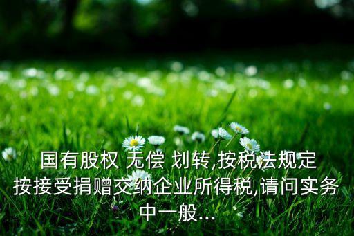  國有股權 無償 劃轉(zhuǎn),按稅法規(guī)定按接受捐贈交納企業(yè)所得稅,請問實務中一般...