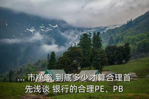 ... 市凈率,到底多少才算合理首先淺談 銀行的合理PE、PB
