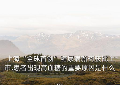  上?！叭蚴讋?chuàng)”糖尿病新藥獲批上市,患者出現(xiàn)高血糖的重要原因是什么...