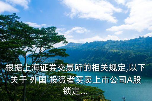 根據(jù)上海證券交易所的相關規(guī)定,以下關于 外國 投資者買賣上市公司A股鎖定...