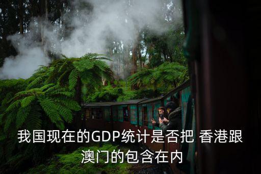 我國現(xiàn)在的GDP統(tǒng)計是否把 香港跟 澳門的包含在內