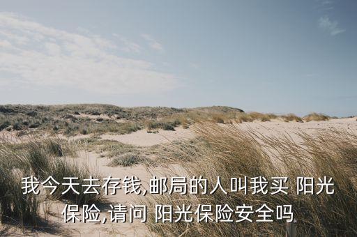 我今天去存錢(qián),郵局的人叫我買(mǎi) 陽(yáng)光保險(xiǎn),請(qǐng)問(wèn) 陽(yáng)光保險(xiǎn)安全嗎