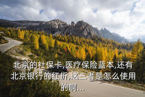  北京的社?？?醫(yī)療保險藍本,還有 北京銀行的紅折,這三者是怎么使用的啊...