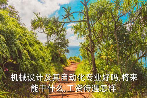  機械設計及其自動化專業(yè)好嗎,將來能干什么,工資待遇怎樣