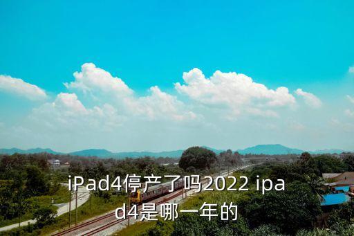 iPad4停產了嗎2022 ipad4是哪一年的