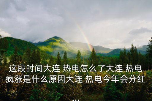 這段時(shí)間大連 熱電怎么了大連 熱電瘋漲是什么原因大連 熱電今年會分紅...