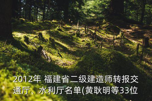 2012年 福建省二級建造師轉(zhuǎn)報交通廳、水利廳名單(黃耿明等33位